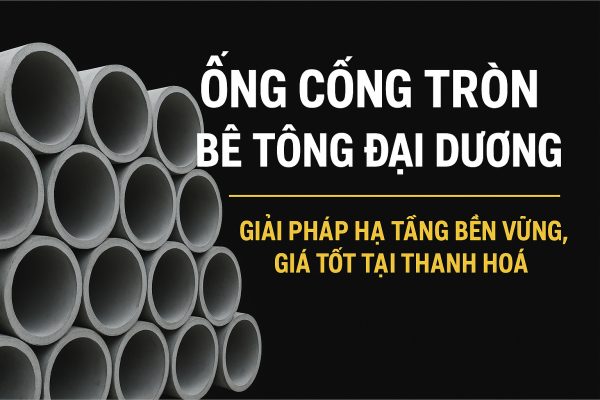 Ống Cống Tròn Bê Tông Đại Dương – Giải Pháp Hạ Tầng Bền Vững, Giá Tốt Tại Thanh Hóa